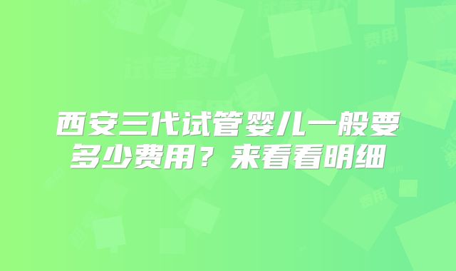 西安三代试管婴儿一般要多少费用?来看看明细