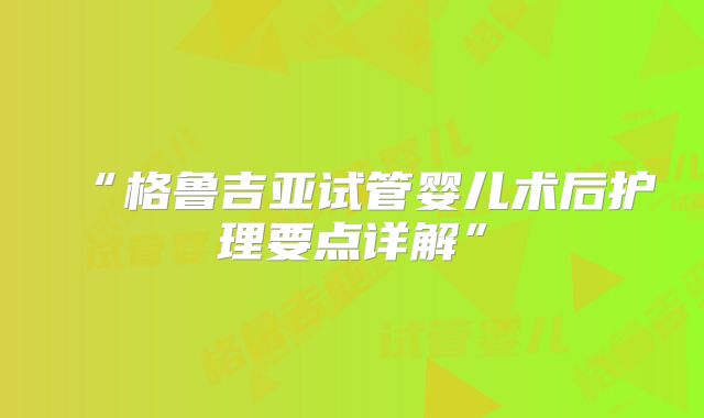 “格鲁吉亚试管婴儿术后护理要点详解”