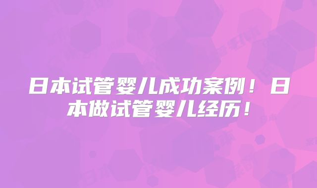 日本试管婴儿成功案例！日本做试管婴儿经历！