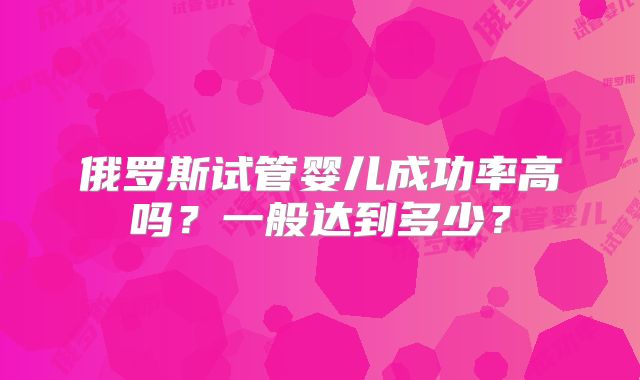 俄罗斯试管婴儿成功率高吗?一般达到多少?
