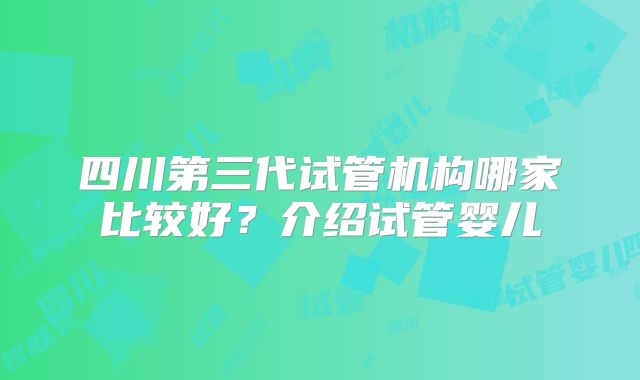 四川第三代试管机构哪家比较好？介绍试管婴儿