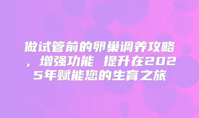 做试管前的卵巢调养攻略，增强功能 提升在2025年赋能您的生育之旅