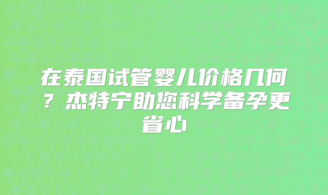 在泰国试管婴儿价格几何？杰特宁助您科学备孕更省心