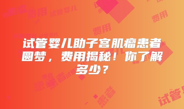 试管婴儿助子宫肌瘤患者圆梦，费用揭秘！你了解多少？