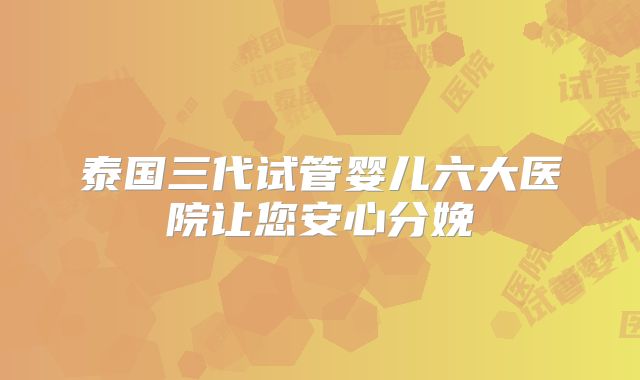 泰国三代试管婴儿六大医院让您安心分娩