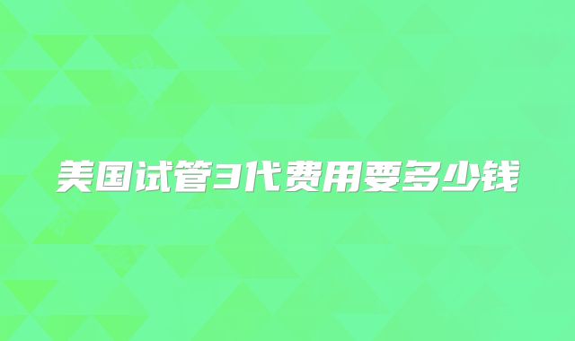 美国试管3代费用要多少钱