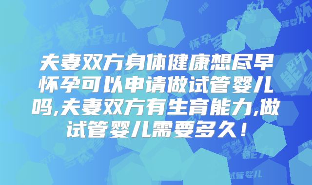 夫妻双方身体健康想尽早怀孕可以申请做试管婴儿吗,夫妻双方有生育能力,做试管婴儿需要多久！