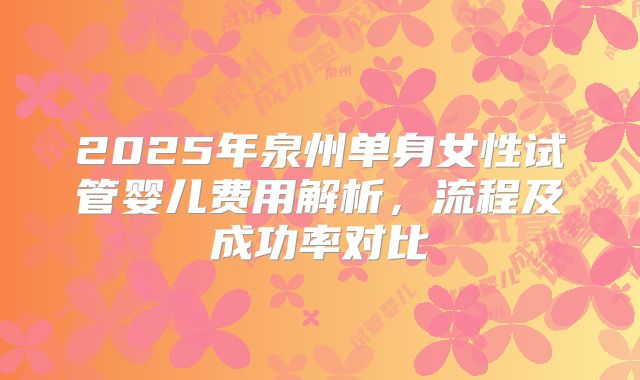 2025年泉州单身女性试管婴儿费用解析，流程及成功率对比