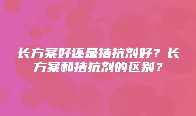 长方案好还是拮抗剂好？长方案和拮抗剂的区别？