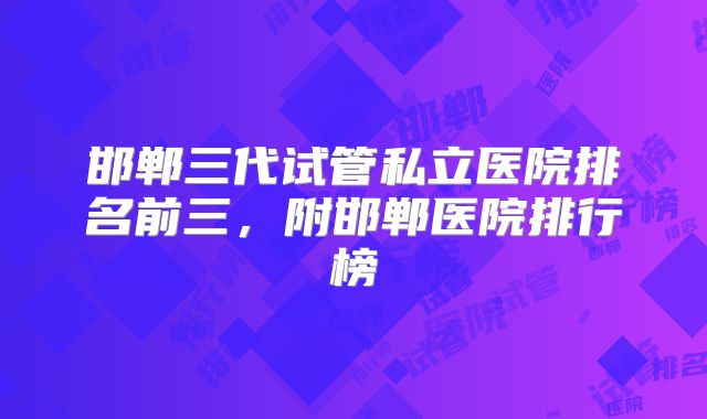 邯郸三代试管私立医院排名前三，附邯郸医院排行榜