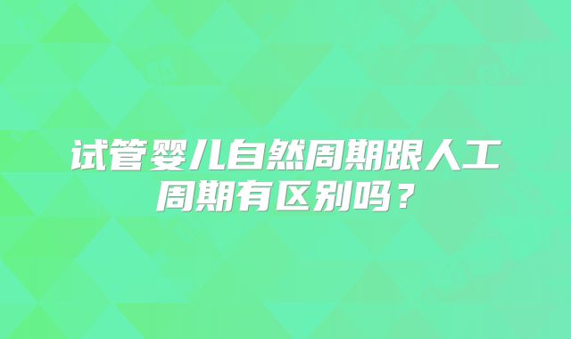 试管婴儿自然周期跟人工周期有区别吗？