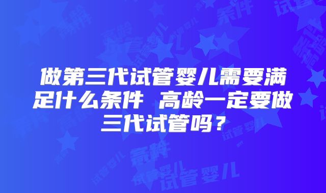 做第三代试管婴儿需要满足什么条件 高龄一定要做三代试管吗？