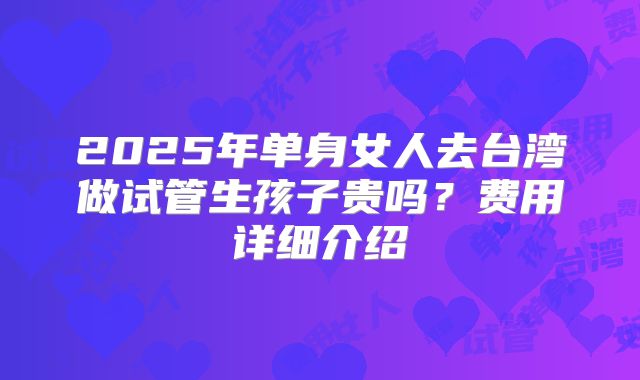 2025年单身女人去台湾做试管生孩子贵吗？费用详细介绍