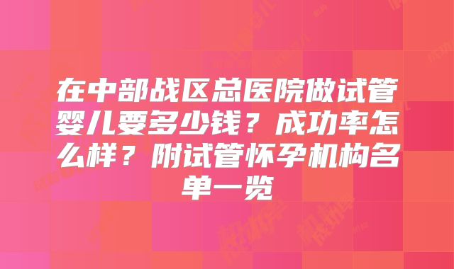 在中部战区总医院做试管婴儿要多少钱？成功率怎么样？附试管怀孕机构名单一览
