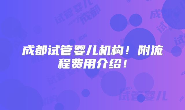 成都试管婴儿机构!附流程费用介绍!