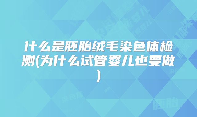 什么是胚胎绒毛染色体检测(为什么试管婴儿也要做)