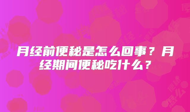 月经前便秘是怎么回事?月经期间便秘吃什么?