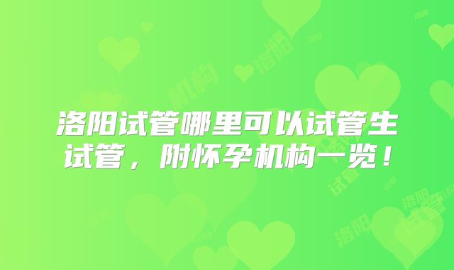 洛阳试管哪里可以试管生试管，附怀孕机构一览！