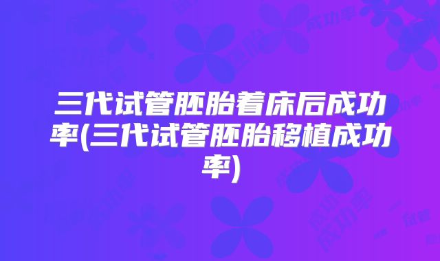 三代试管胚胎着床后成功率(三代试管胚胎移植成功率)