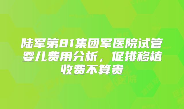 陆军第81集团军医院试管婴儿费用分析,促排移植收费不算贵
