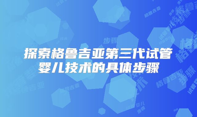 探索格鲁吉亚第三代试管婴儿技术的具体步骤