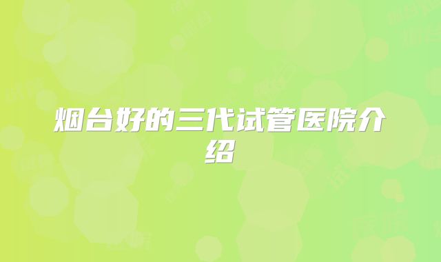 烟台好的三代试管医院介绍