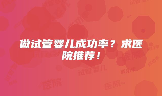 做试管婴儿成功率？求医院推荐！
