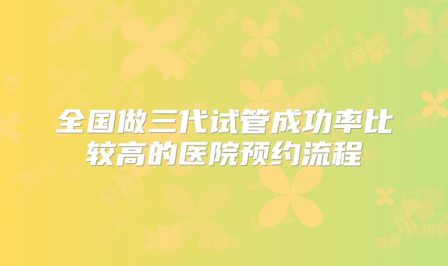 全国做三代试管成功率比较高的医院预约流程