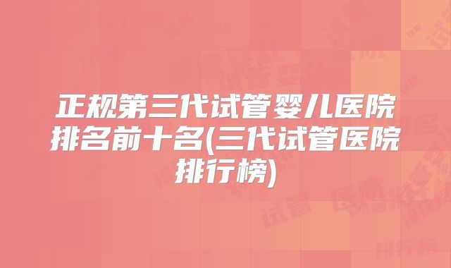 正规第三代试管婴儿医院排名前十名(三代试管医院排行榜)