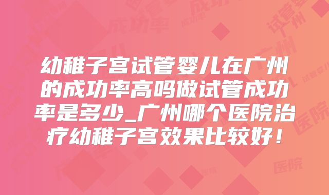 幼稚子宫试管婴儿在广州的成功率高吗做试管成功率是多少_广州哪个医院治疗幼稚子宫效果比较好!