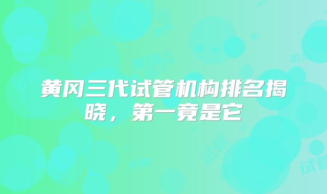 黄冈三代试管机构排名揭晓，第一竟是它