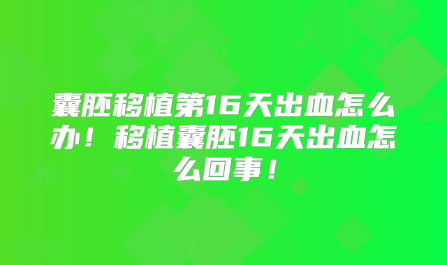 囊胚移植第16天出血怎么办！移植囊胚16天出血怎么回事！