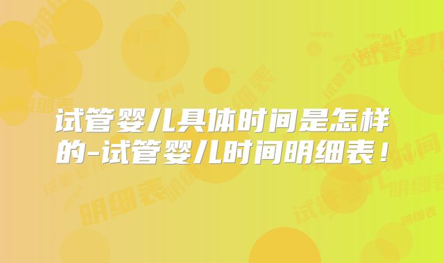 试管婴儿具体时间是怎样的-试管婴儿时间明细表！