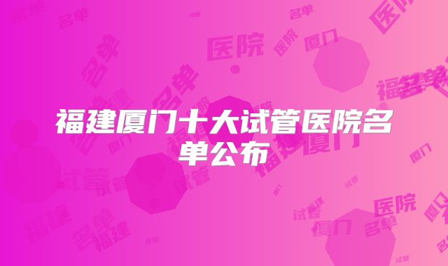福建厦门十大试管医院名单公布