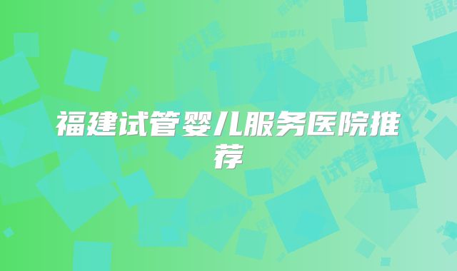 福建试管婴儿服务医院推荐