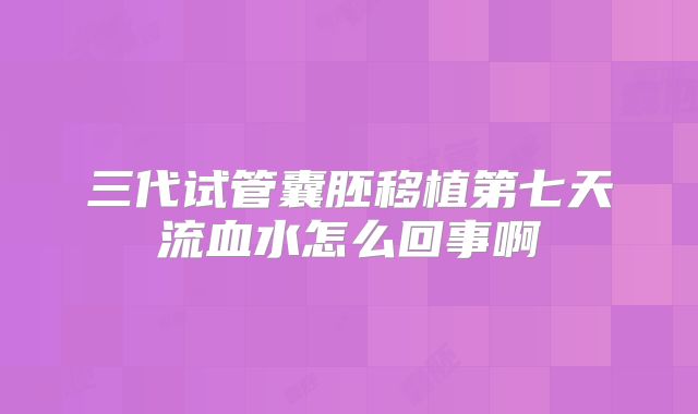 三代试管囊胚移植第七天流血水怎么回事啊