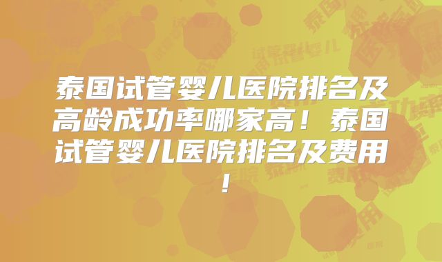 泰国试管婴儿医院排名及高龄成功率哪家高！泰国试管婴儿医院排名及费用！