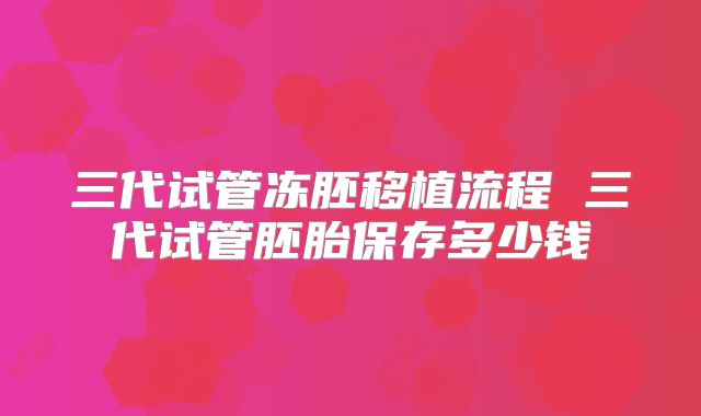 三代试管冻胚移植流程 三代试管胚胎保存多少钱