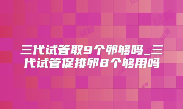 三代试管取9个卵够吗_三代试管促排卵8个够用吗