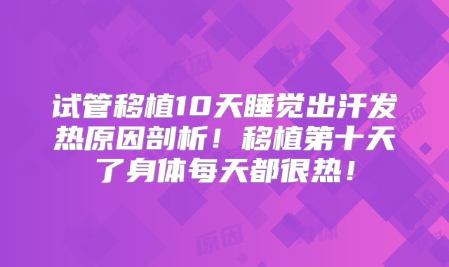 试管移植10天睡觉出汗发热原因剖析！移植第十天了身体每天都很热！