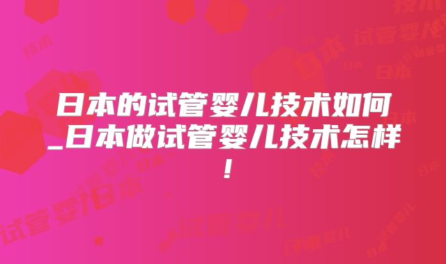 日本的试管婴儿技术如何_日本做试管婴儿技术怎样！