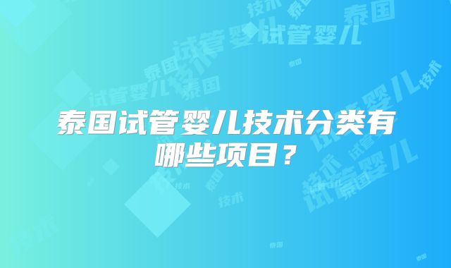 泰国试管婴儿技术分类有哪些项目？