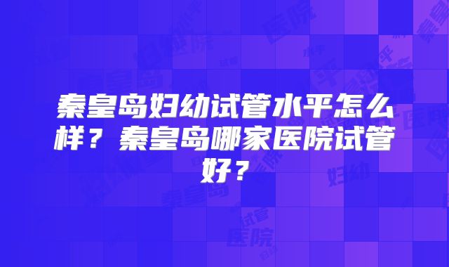 秦皇岛妇幼试管水平怎么样？秦皇岛哪家医院试管好？