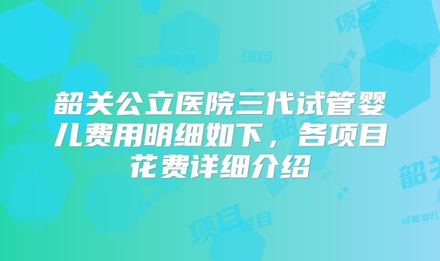 韶关公立医院三代试管婴儿费用明细如下，各项目花费详细介绍