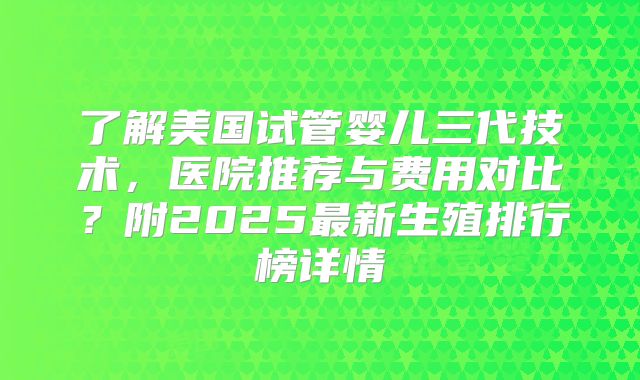 了解美国试管婴儿三代技术，医院推荐与费用对比？附2025最新生殖排行榜详情