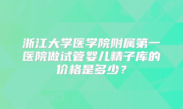 浙江大学医学院附属第一医院做试管婴儿精子库的价格是多少？