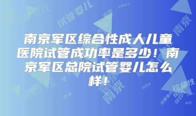 南京军区综合性成人儿童医院试管成功率是多少！南京军区总院试管婴儿怎么样！