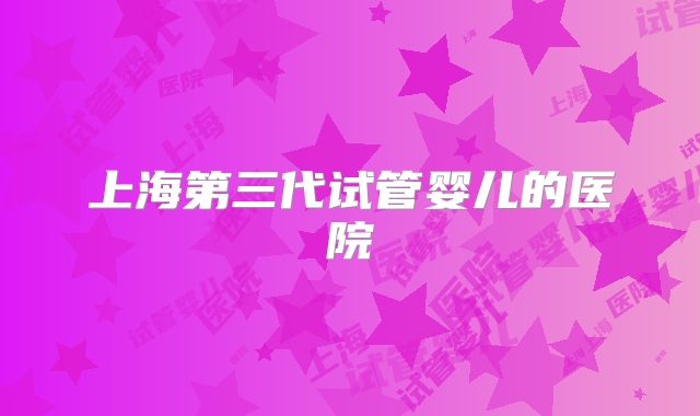 上海第三代试管婴儿的医院