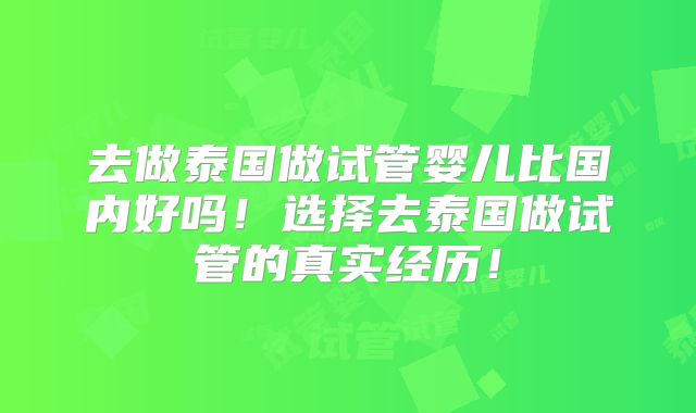 去做泰国做试管婴儿比国内好吗！选择去泰国做试管的真实经历！