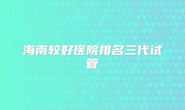 海南较好医院排名三代试管